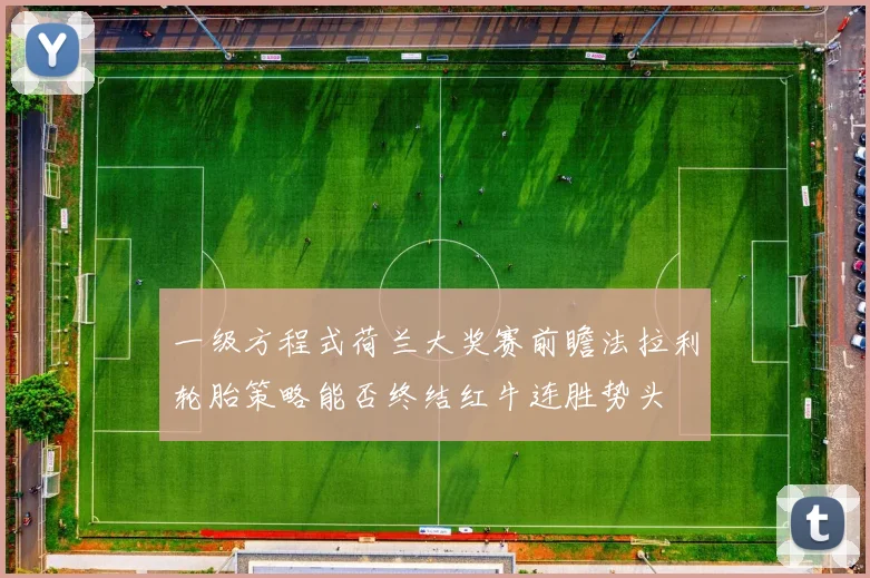 一级方程式荷兰大奖赛前瞻法拉利轮胎策略能否终结红牛连胜势头
