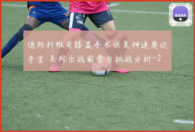 德约科维奇膝盖手术恢复神速奥运夺金 美网出战前景与挑战分析
