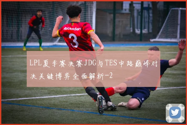 LPL夏季赛决赛JDG与TES中路巅峰对决关键博弈全面解析