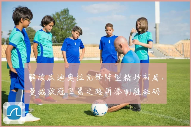 解读瓜迪奥拉无锋阵型精妙布局，曼城欧冠卫冕之路再添制胜砝码