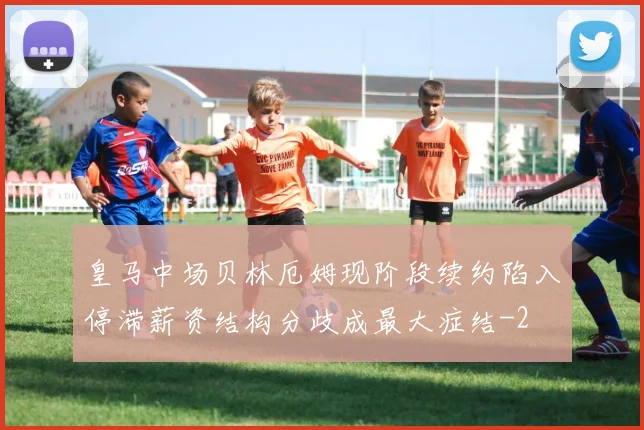 皇马中场贝林厄姆现阶段续约陷入停滞薪资结构分歧成最大症结