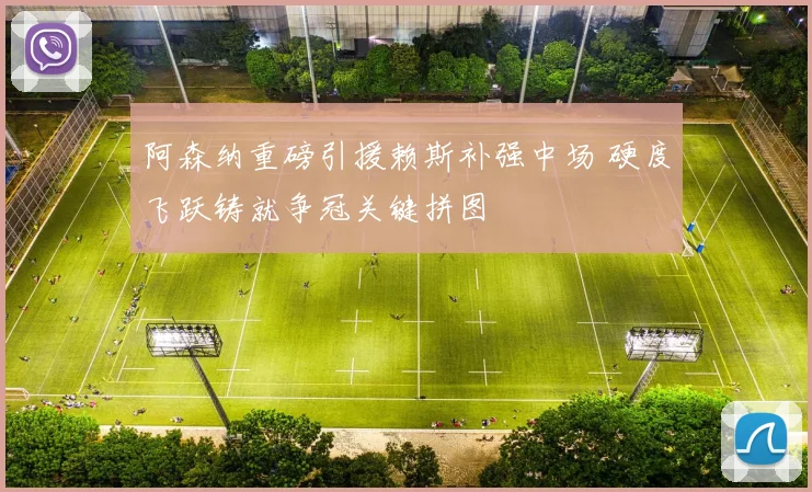 阿森纳重磅引援赖斯补强中场 硬度飞跃铸就争冠关键拼图
