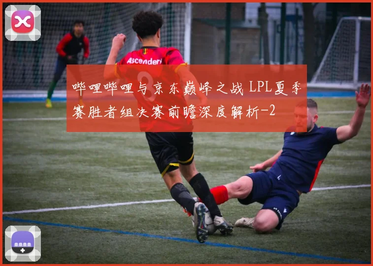 哔哩哔哩与京东巅峰之战 LPL夏季赛胜者组决赛前瞻深度解析