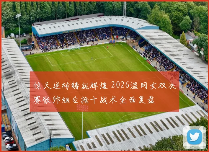 惊天逆转铸就辉煌 2026温网女双决赛张帅组合抢十战术全面复盘