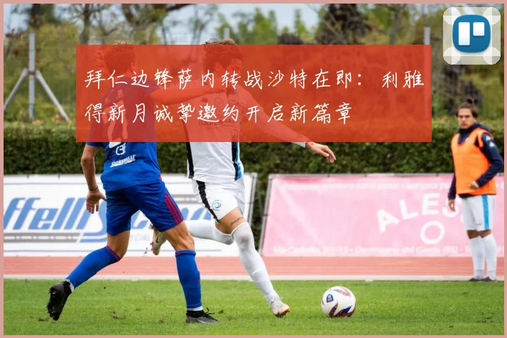 拜仁边锋萨内转战沙特在即:利雅得新月诚挚邀约开启新篇章