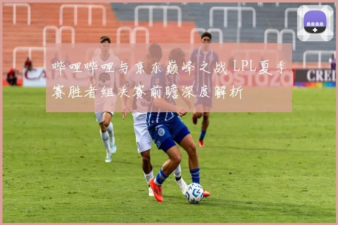 哔哩哔哩与京东巅峰之战 LPL夏季赛胜者组决赛前瞻深度解析
