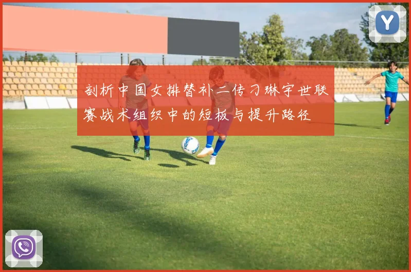 剖析中国女排替补二传刁琳宇世联赛战术组织中的短板与提升路径