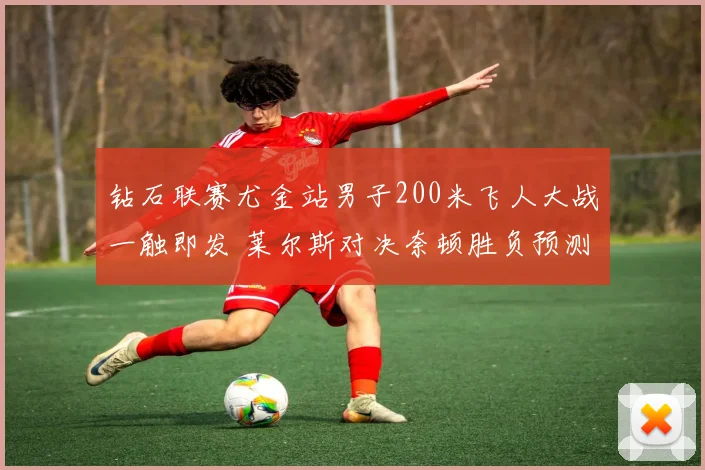 钻石联赛尤金站男子200米飞人大战一触即发 莱尔斯对决奈顿胜负预测深度解析