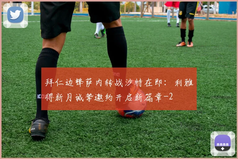 拜仁边锋萨内转战沙特在即:利雅得新月诚挚邀约开启新篇章