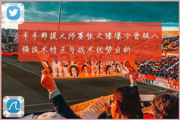 辛辛那提大师赛张之臻爆冷晋级八强技术特点与战术优势分析